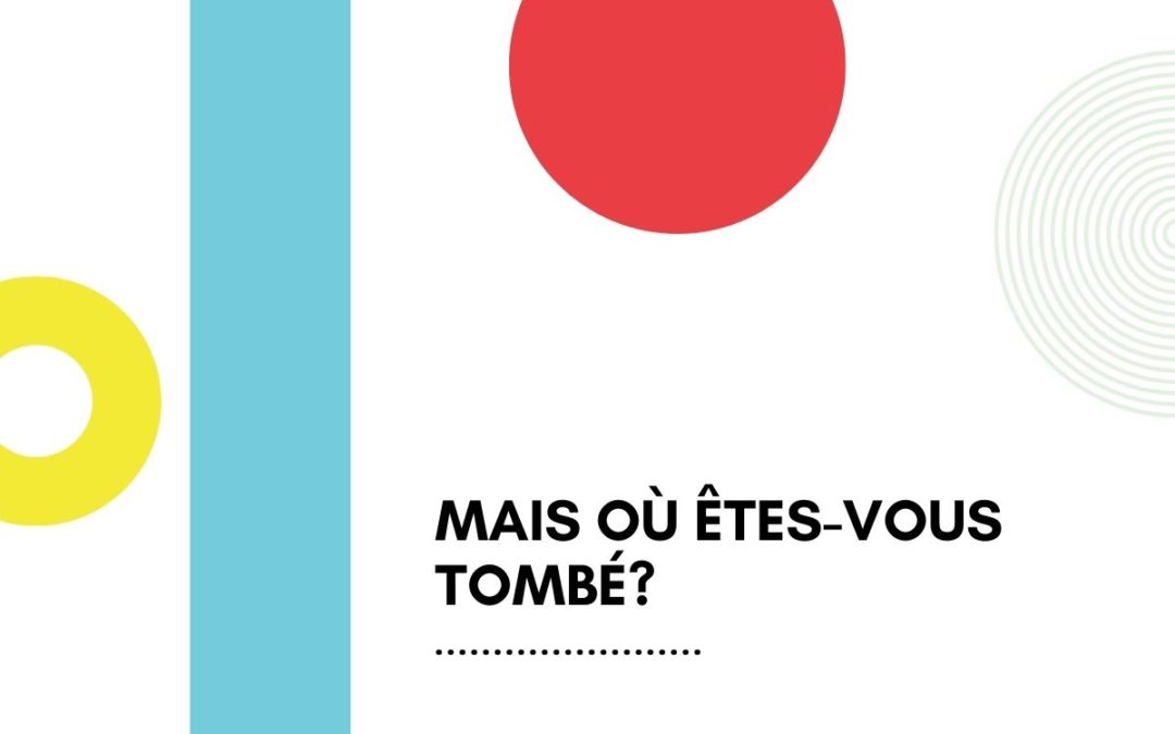 MAIS OÙ ÊTES-VOUS TOMBÉ?